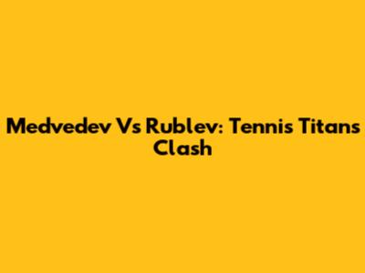 Medvedev Vs Rublev: Tennis Titans Clash