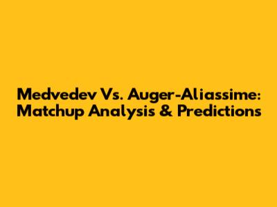 Medvedev Vs. Auger-Aliassime: Matchup Analysis & Predictions