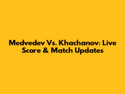 Medvedev Vs. Khachanov: Live Score & Match Updates