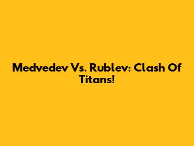 Medvedev Vs. Rublev: Clash Of Titans!