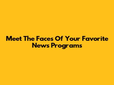 Meet The Faces Of Your Favorite News Programs