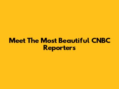 Meet The Most Beautiful CNBC Reporters