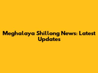 Meghalaya Shillong News: Latest Updates
