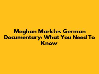 Meghan Markle's German Documentary: What You Need To Know