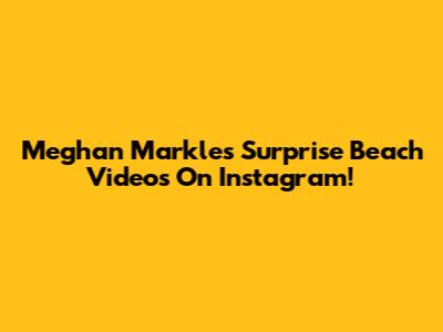 Meghan Markle's Surprise Beach Videos On Instagram!
