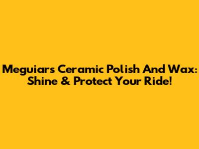 Meguiar's Ceramic Polish And Wax: Shine & Protect Your Ride!
