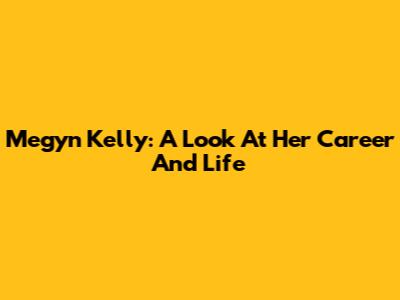 Megyn Kelly: A Look At Her Career And Life