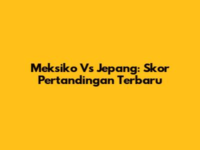 Meksiko Vs Jepang: Skor Pertandingan Terbaru