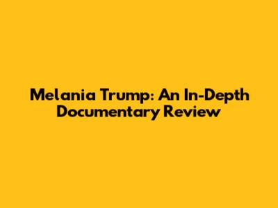 Melania Trump: An In-Depth Documentary Review