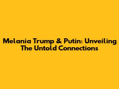 Melania Trump & Putin: Unveiling The Untold Connections