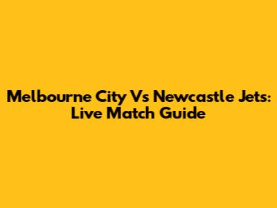 Melbourne City Vs Newcastle Jets: Live Match Guide