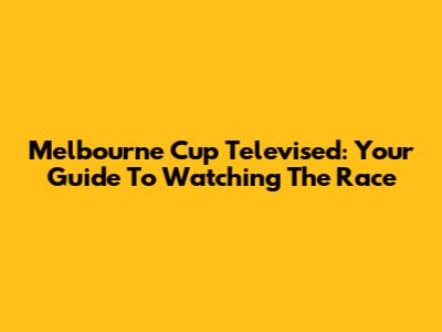 Melbourne Cup Televised: Your Guide To Watching The Race
