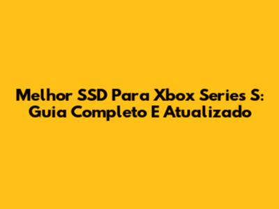 Melhor SSD Para Xbox Series S: Guia Completo E Atualizado