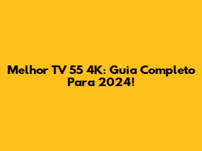 Melhor TV 55 4K: Guia Completo Para 2024!