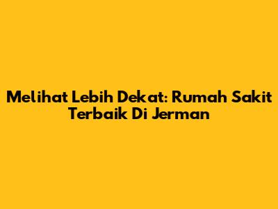 Melihat Lebih Dekat: Rumah Sakit Terbaik Di Jerman