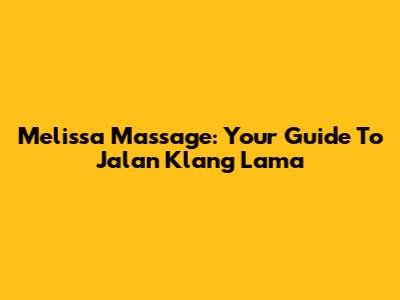 Melissa Massage: Your Guide To Jalan Klang Lama