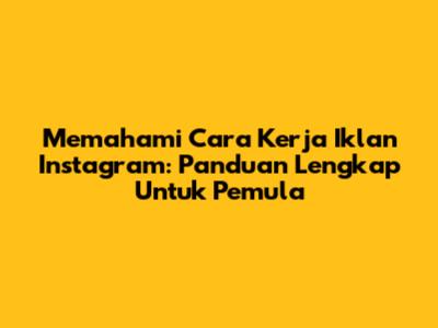 Memahami Cara Kerja Iklan Instagram: Panduan Lengkap Untuk Pemula