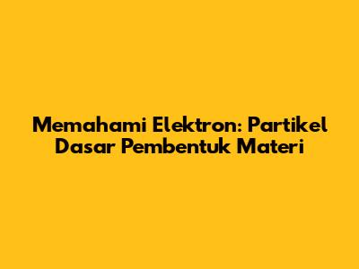 Memahami Elektron: Partikel Dasar Pembentuk Materi