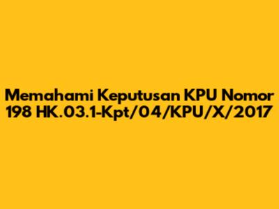 Memahami Keputusan KPU Nomor 198 HK.03.1-Kpt/04/KPU/X/2017