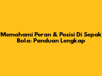 Memahami Peran & Posisi Di Sepak Bola: Panduan Lengkap