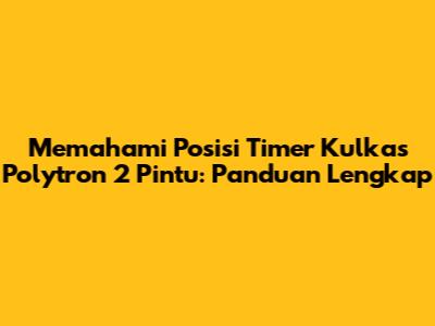 Memahami Posisi Timer Kulkas Polytron 2 Pintu: Panduan Lengkap