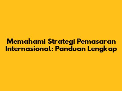 Memahami Strategi Pemasaran Internasional: Panduan Lengkap