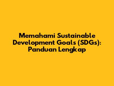 Memahami Sustainable Development Goals (SDGs): Panduan Lengkap