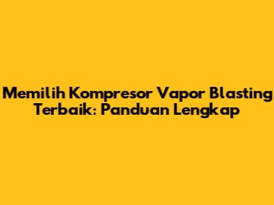 Memilih Kompresor Vapor Blasting Terbaik: Panduan Lengkap