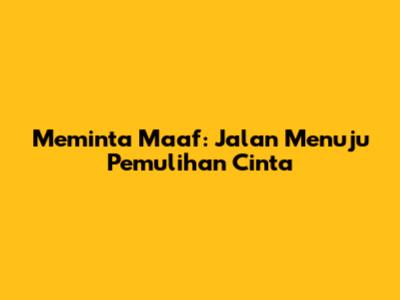 Meminta Maaf: Jalan Menuju Pemulihan Cinta