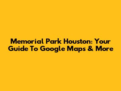 Memorial Park Houston: Your Guide To Google Maps & More
