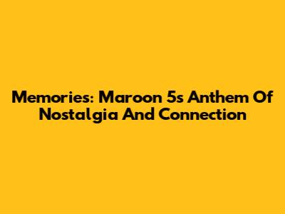 Memories: Maroon 5's Anthem Of Nostalgia And Connection