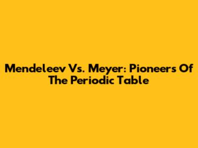 Mendeleev Vs. Meyer: Pioneers Of The Periodic Table