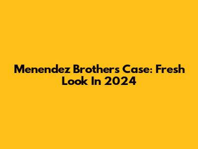 Menendez Brothers Case: Fresh Look In 2024