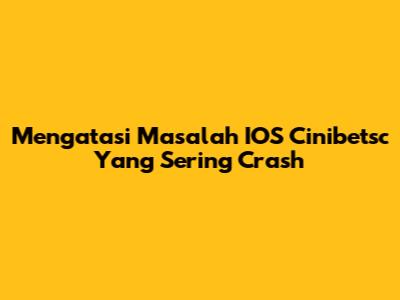 Mengatasi Masalah IOS Cinibetsc Yang Sering Crash