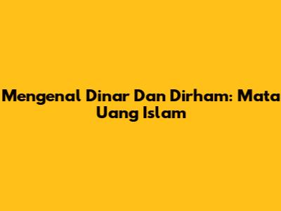 Mengenal Dinar Dan Dirham: Mata Uang Islam