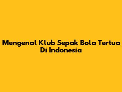 Mengenal Klub Sepak Bola Tertua Di Indonesia