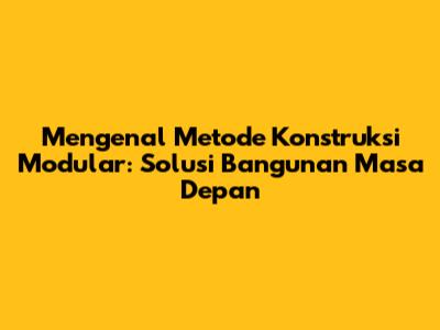 Mengenal Metode Konstruksi Modular: Solusi Bangunan Masa Depan
