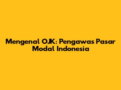 Mengenal OJK: Pengawas Pasar Modal Indonesia