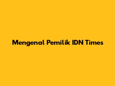 Mengenal Pemilik IDN Times