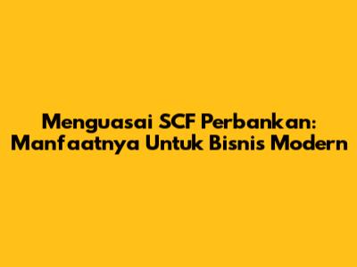 Menguasai SCF Perbankan: Manfaatnya Untuk Bisnis Modern