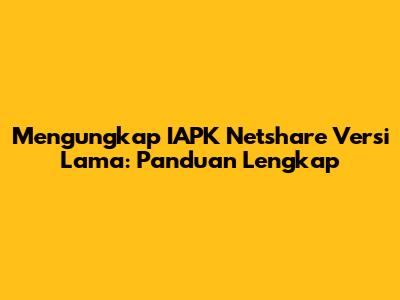 Mengungkap IAPK Netshare Versi Lama: Panduan Lengkap