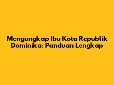 Mengungkap Ibu Kota Republik Dominika: Panduan Lengkap