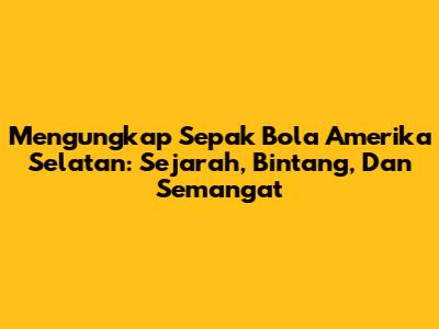 Mengungkap Sepak Bola Amerika Selatan: Sejarah, Bintang, Dan Semangat