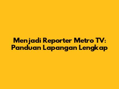 Menjadi Reporter Metro TV: Panduan Lapangan Lengkap