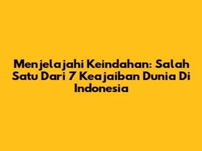 Menjelajahi Keindahan: Salah Satu Dari 7 Keajaiban Dunia Di Indonesia