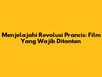 Menjelajahi Revolusi Prancis: Film Yang Wajib Ditonton