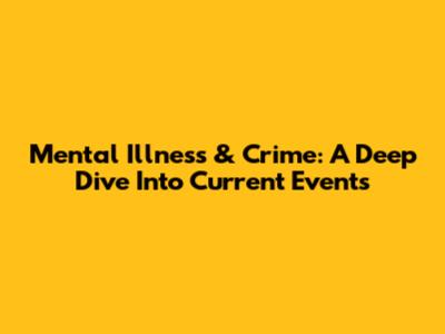 Mental Illness & Crime: A Deep Dive Into Current Events