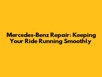 Mercedes-Benz Repair: Keeping Your Ride Running Smoothly
