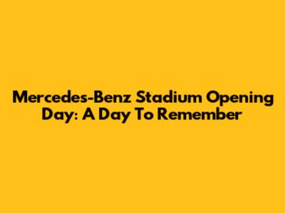 Mercedes-Benz Stadium Opening Day: A Day To Remember