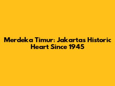 Merdeka Timur: Jakarta's Historic Heart Since 1945